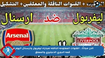 الآن مجانًا.. القنوات المفتوحة الناقلة لمباراة ليفربول وآرسنال اليوم في قمة الدوري الإنجليزي والمعلق